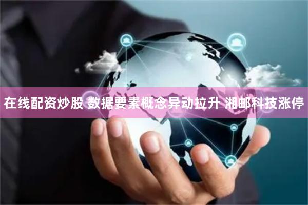 在线配资炒股 数据要素概念异动拉升 湘邮科技涨停