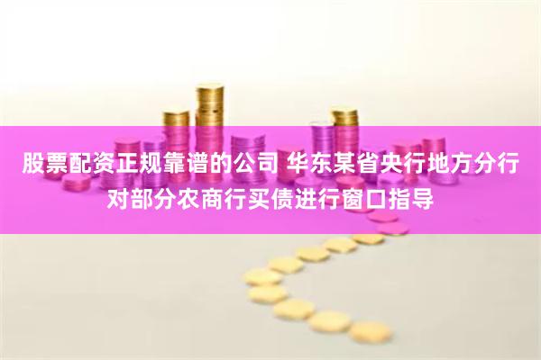 股票配资正规靠谱的公司 华东某省央行地方分行对部分农商行买债进行窗口指导