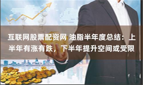 互联网股票配资网 油脂半年度总结：上半年有涨有跌，下半年提升空间或受限