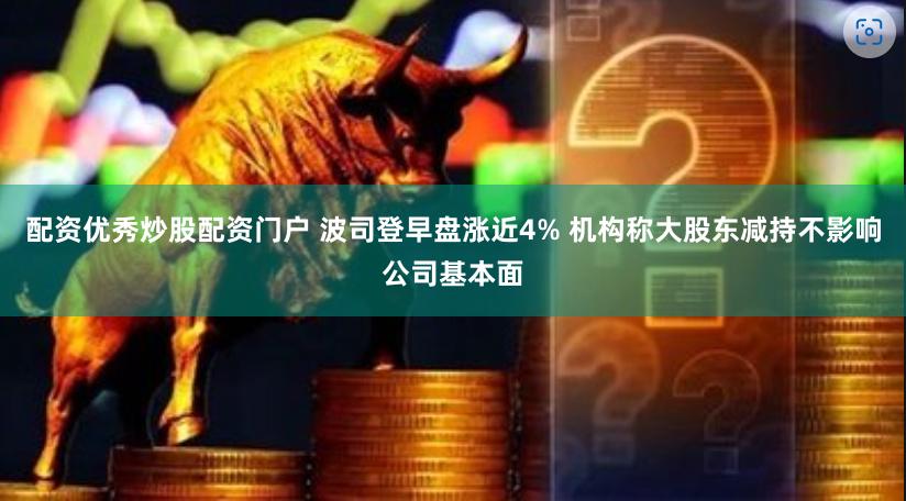 配资优秀炒股配资门户 波司登早盘涨近4% 机构称大股东减持不影响公司基本面