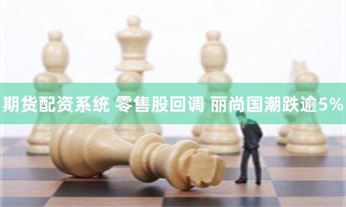 期货配资系统 零售股回调 丽尚国潮跌逾5%