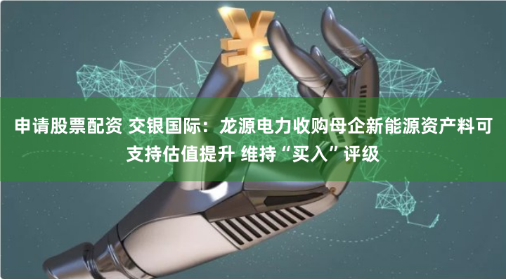 申请股票配资 交银国际：龙源电力收购母企新能源资产料可支持估值提升 维持“买入”评级