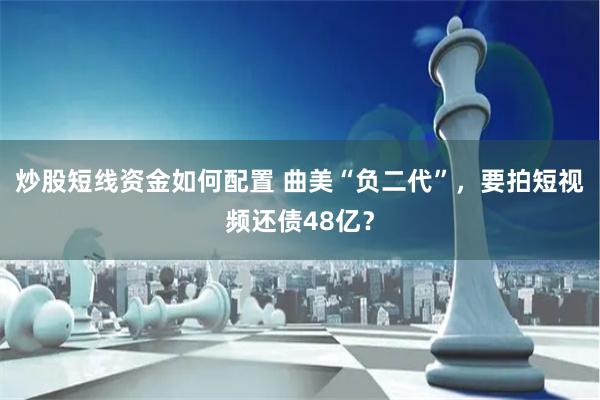 炒股短线资金如何配置 曲美“负二代”，要拍短视频还债48亿？