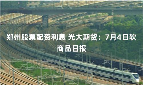 郑州股票配资利息 光大期货：7月4日软商品日报