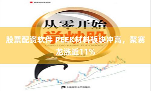 股票配资软件 PEEK材料板块冲高，聚赛龙涨近11%