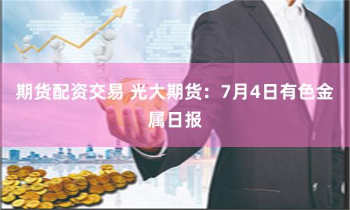 期货配资交易 光大期货：7月4日有色金属日报