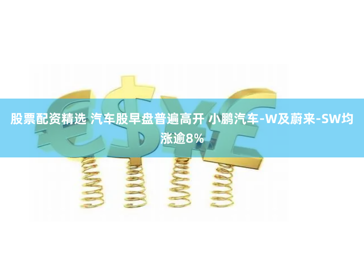 股票配资精选 汽车股早盘普遍高开 小鹏汽车-W及蔚来-SW均涨逾8%