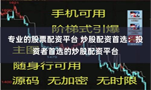 专业的股票配资平台 炒股配资首选：投资者首选的炒股配资平台