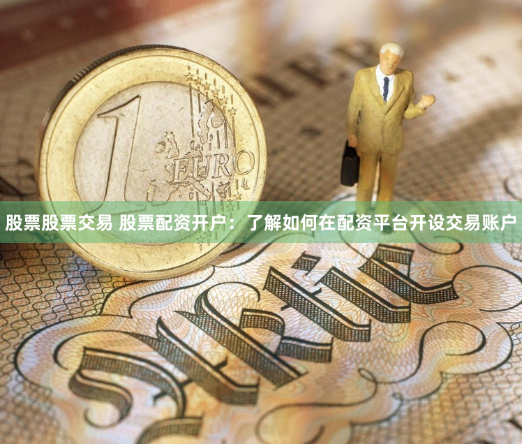 股票股票交易 股票配资开户：了解如何在配资平台开设交易账户