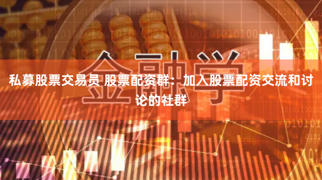 私募股票交易员 股票配资群：加入股票配资交流和讨论的社群