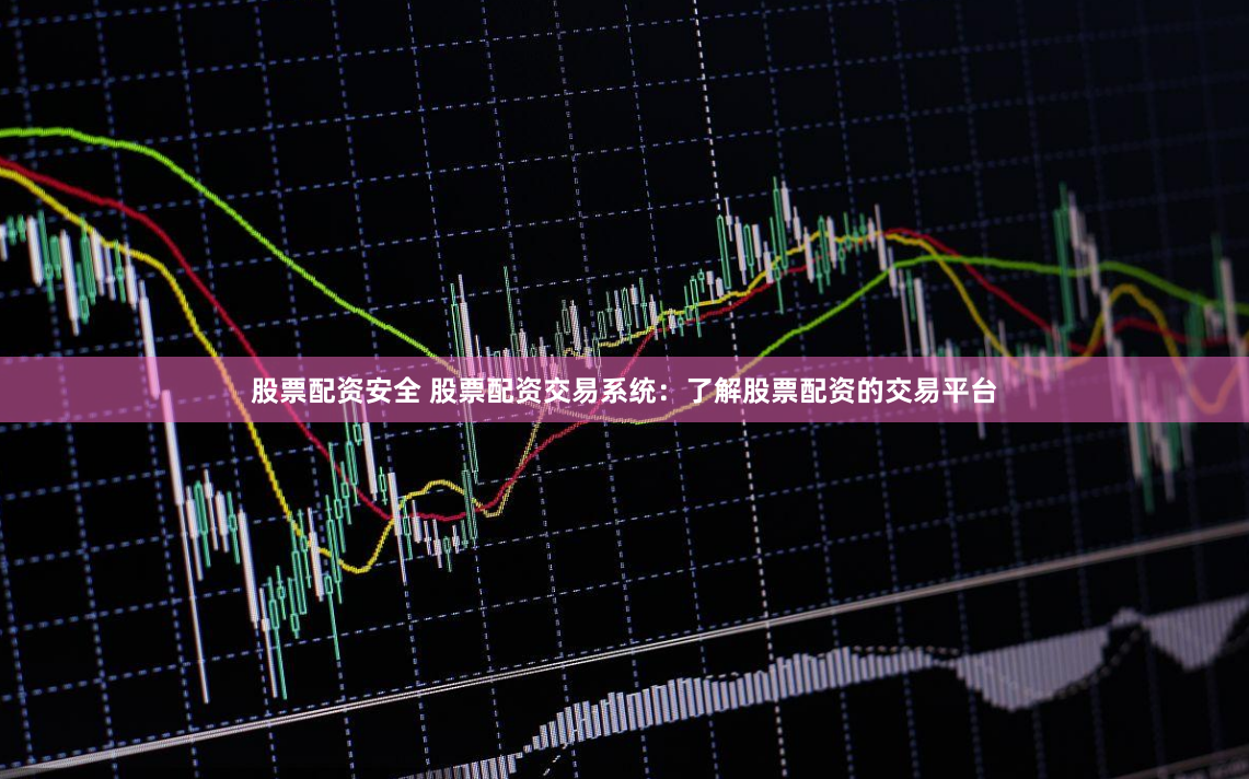 股票配资安全 股票配资交易系统：了解股票配资的交易平台