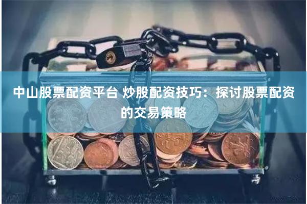 中山股票配资平台 炒股配资技巧：探讨股票配资的交易策略
