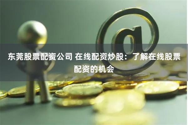 东莞股票配资公司 在线配资炒股：了解在线股票配资的机会