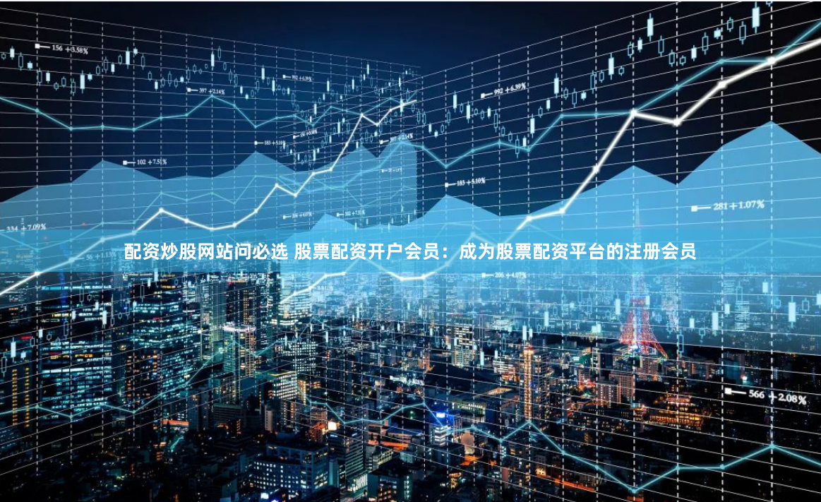 配资炒股网站问必选 股票配资开户会员：成为股票配资平台的注册会员