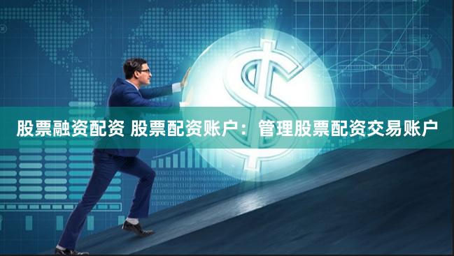 股票融资配资 股票配资账户：管理股票配资交易账户