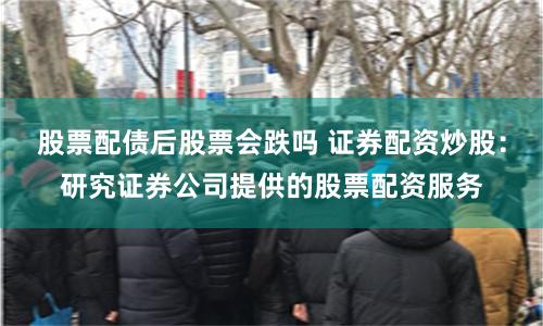 股票配债后股票会跌吗 证券配资炒股：研究证券公司提供的股票配资服务