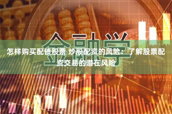 怎样购买配债股票 炒股配资的风险：了解股票配资交易的潜在风险
