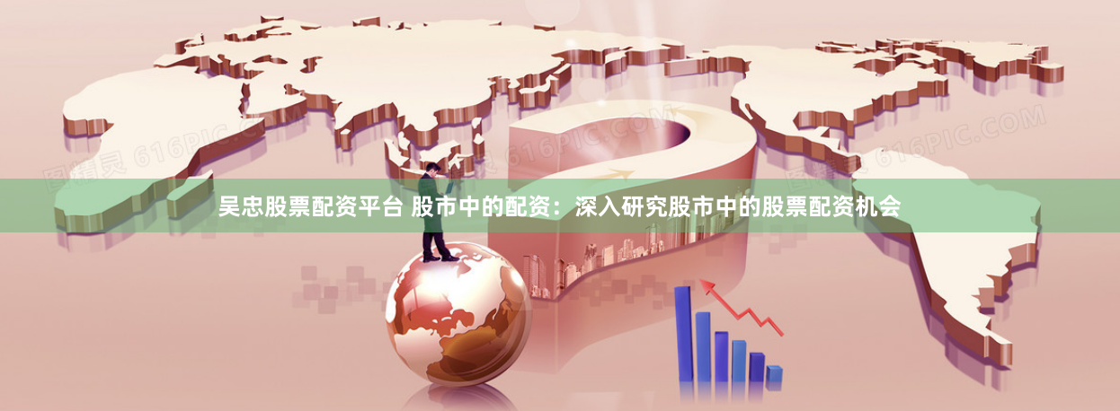吴忠股票配资平台 股市中的配资：深入研究股市中的股票配资机会