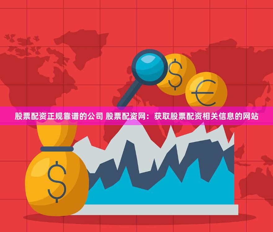 股票配资正规靠谱的公司 股票配资网：获取股票配资相关信息的网站