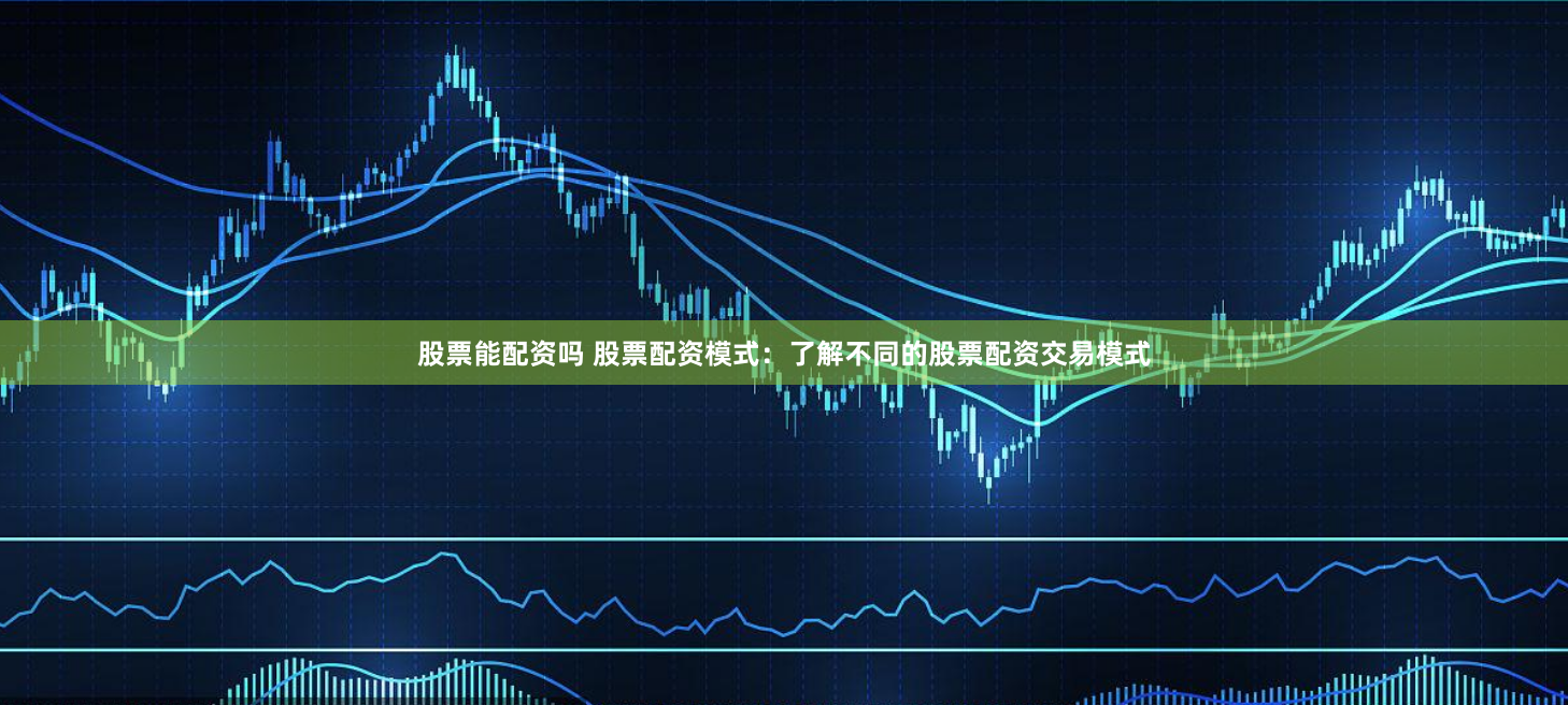 股票能配资吗 股票配资模式：了解不同的股票配资交易模式