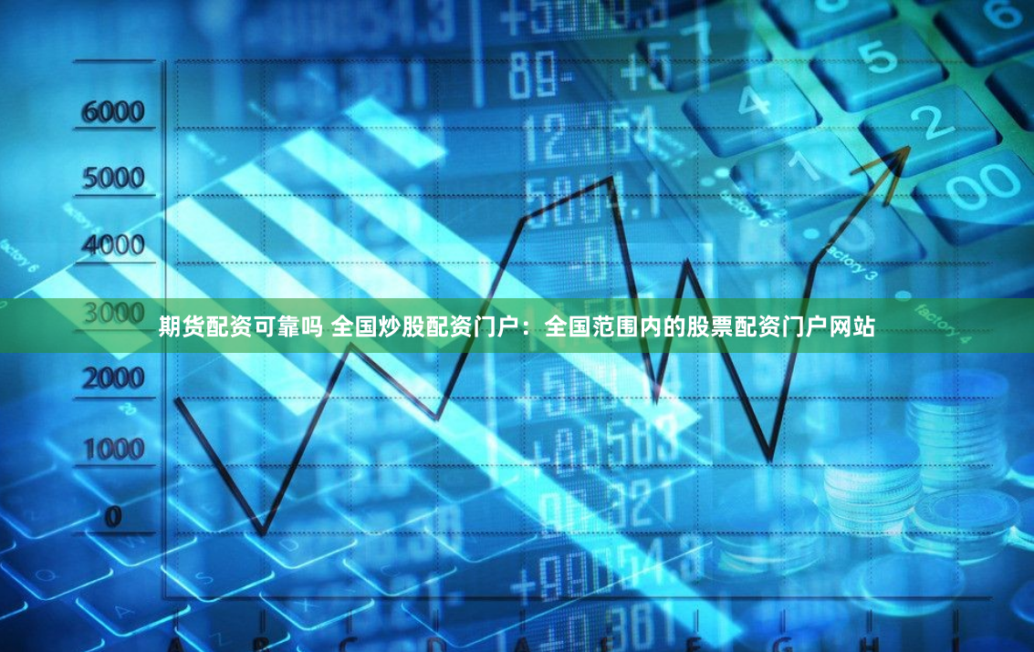 期货配资可靠吗 全国炒股配资门户：全国范围内的股票配资门户网站