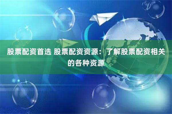 股票配资首选 股票配资资源：了解股票配资相关的各种资源