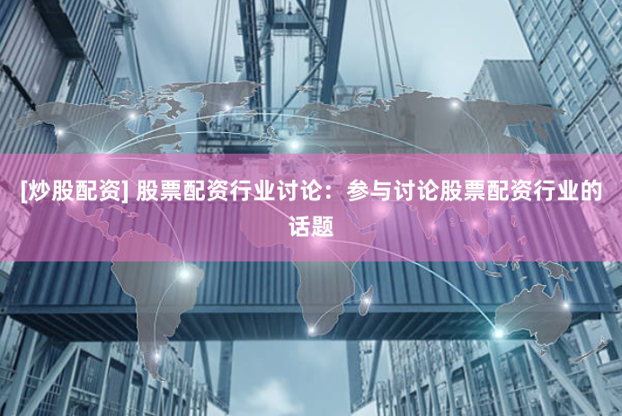 [炒股配资] 股票配资行业讨论：参与讨论股票配资行业的话题