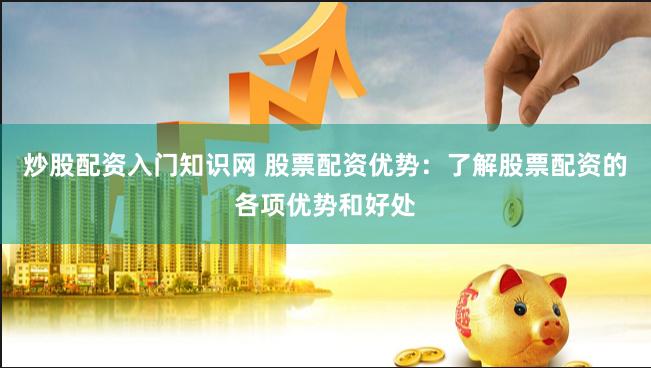 炒股配资入门知识网 股票配资优势：了解股票配资的各项优势和好处