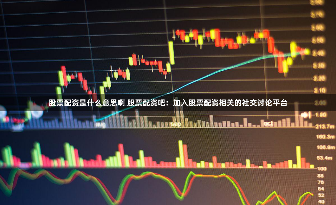 股票配资是什么意思啊 股票配资吧：加入股票配资相关的社交讨论平台