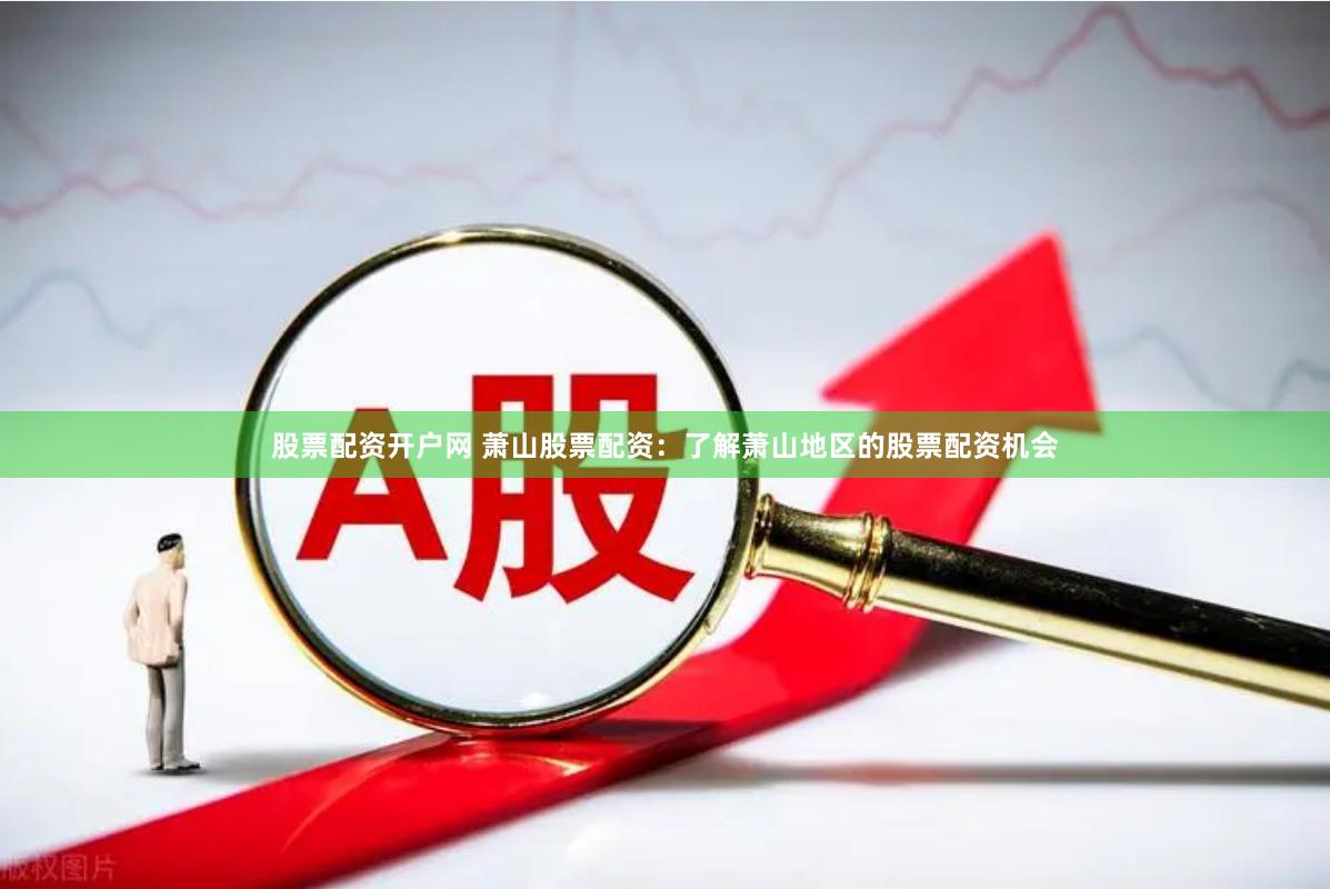 股票配资开户网 萧山股票配资：了解萧山地区的股票配资机会