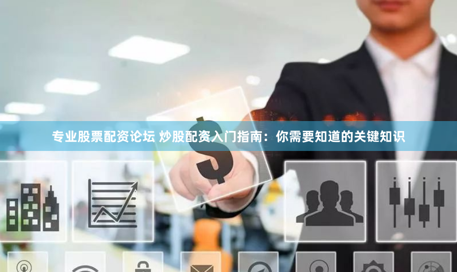 专业股票配资论坛 炒股配资入门指南：你需要知道的关键知识