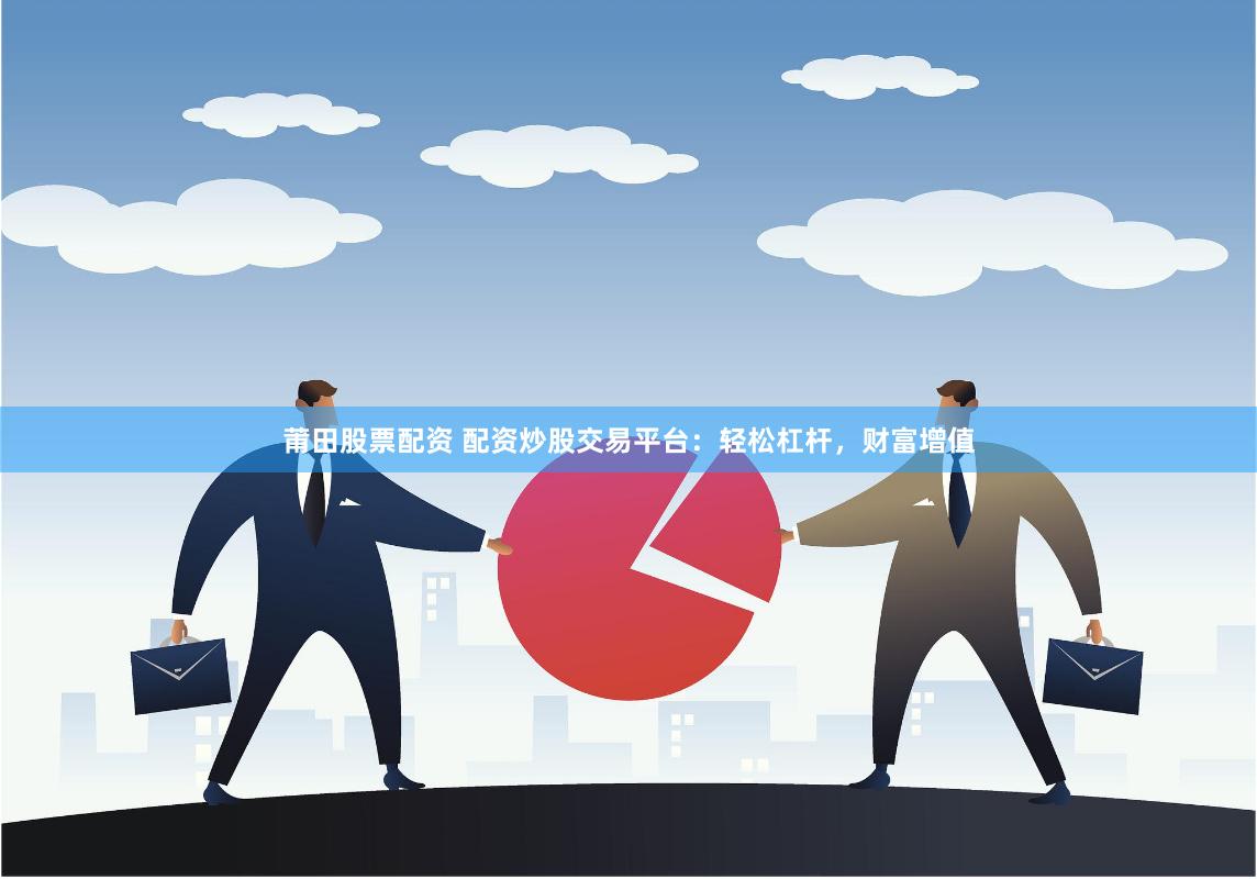 莆田股票配资 配资炒股交易平台：轻松杠杆，财富增值