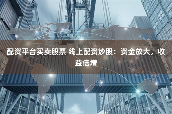 配资平台买卖股票 线上配资炒股：资金放大，收益倍增