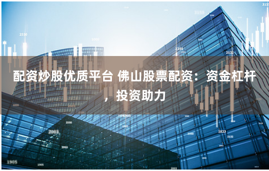 配资炒股优质平台 佛山股票配资：资金杠杆，投资助力