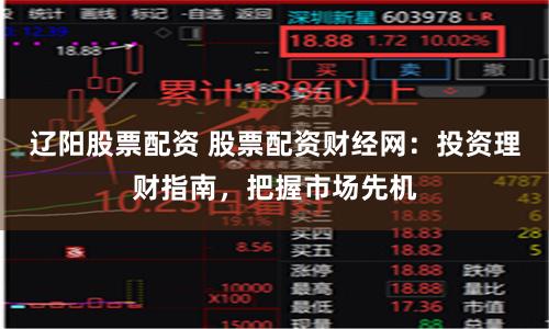 辽阳股票配资 股票配资财经网：投资理财指南，把握市场先机