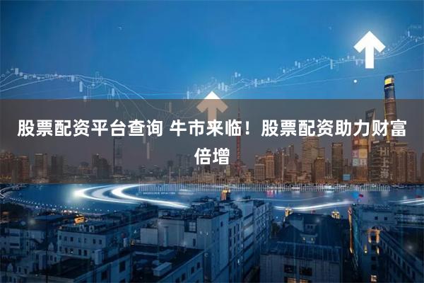股票配资平台查询 牛市来临！股票配资助力财富倍增