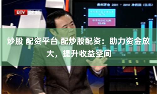 炒股 配资平台 配炒股配资：助力资金放大，提升收益空间