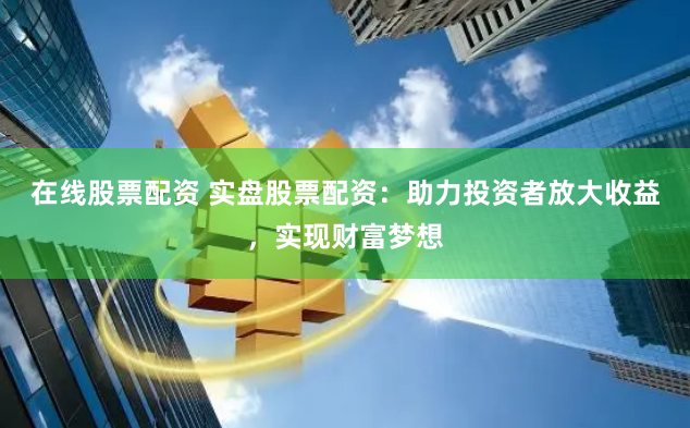 在线股票配资 实盘股票配资：助力投资者放大收益，实现财富梦想