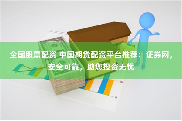 全国股票配资 中国期货配资平台推荐：证券网，安全可靠，助您投资无忧