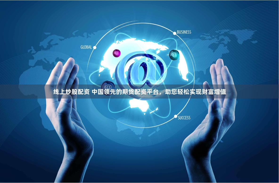 线上炒股配资 中国领先的期货配资平台，助您轻松实现财富增值