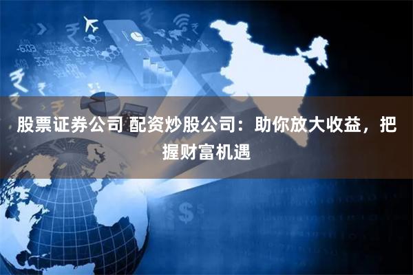 股票证券公司 配资炒股公司：助你放大收益，把握财富机遇