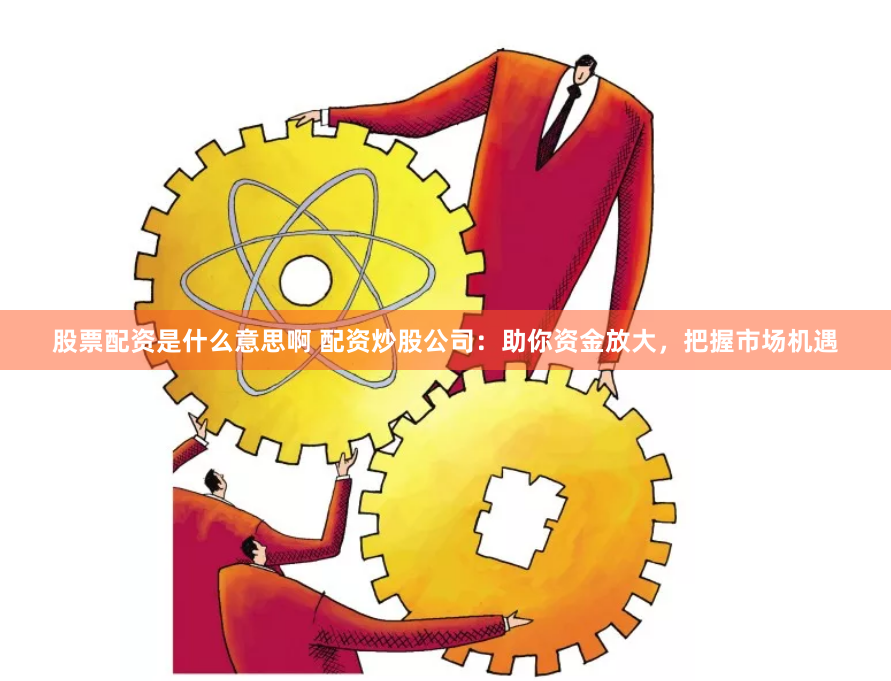 股票配资是什么意思啊 配资炒股公司：助你资金放大，把握市场机遇