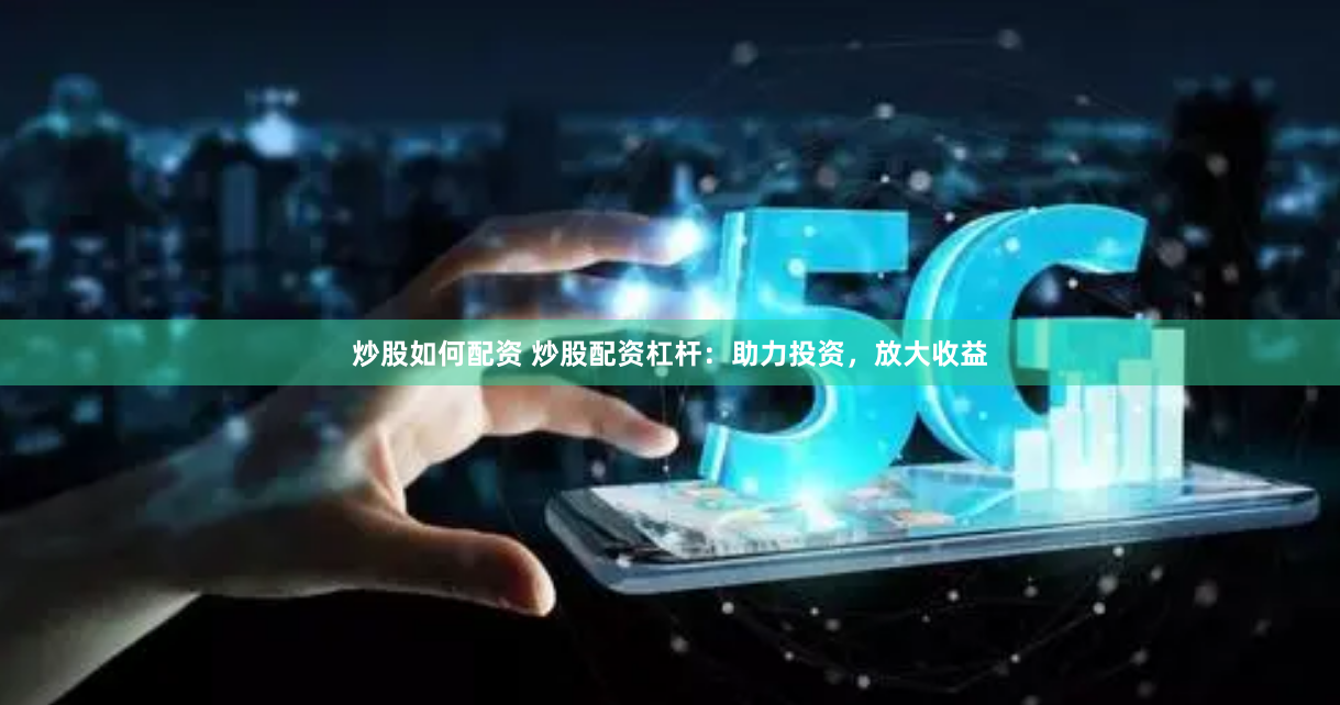 炒股如何配资 炒股配资杠杆：助力投资，放大收益