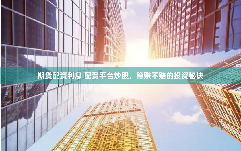 期货配资利息 配资平台炒股，稳赚不赔的投资秘诀