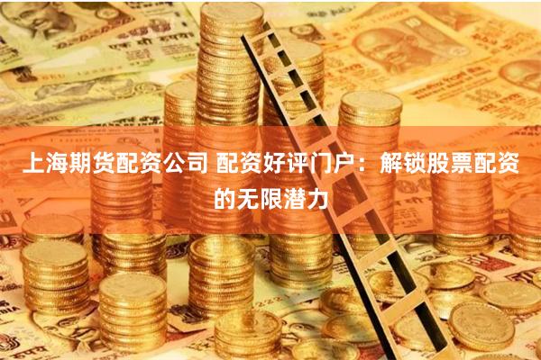 上海期货配资公司 配资好评门户：解锁股票配资的无限潜力
