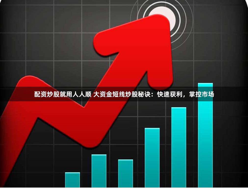 配资炒股就用人人顺 大资金短线炒股秘诀：快速获利，掌控市场