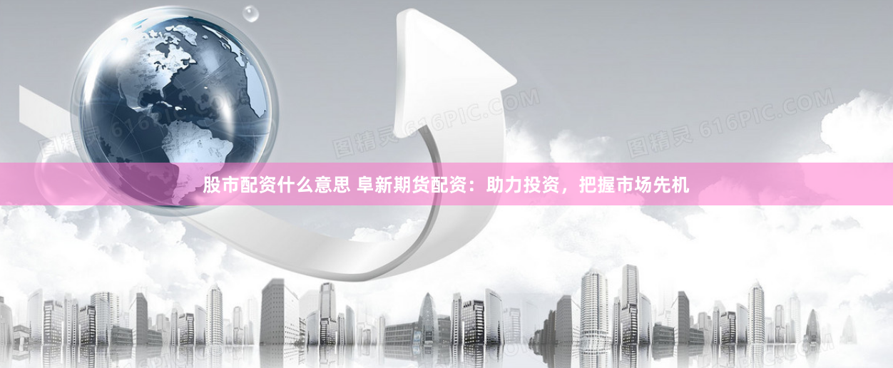 股市配资什么意思 阜新期货配资：助力投资，把握市场先机