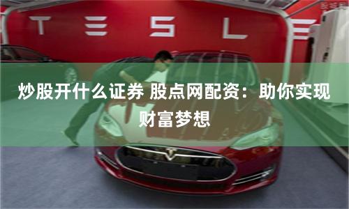 炒股开什么证券 股点网配资：助你实现财富梦想