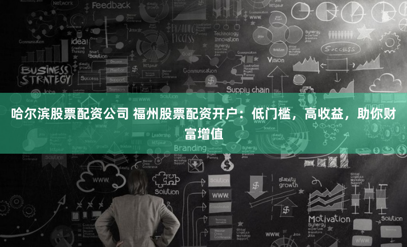 哈尔滨股票配资公司 福州股票配资开户：低门槛，高收益，助你财富增值