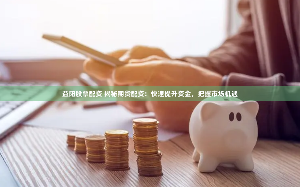 益阳股票配资 揭秘期货配资：快速提升资金，把握市场机遇